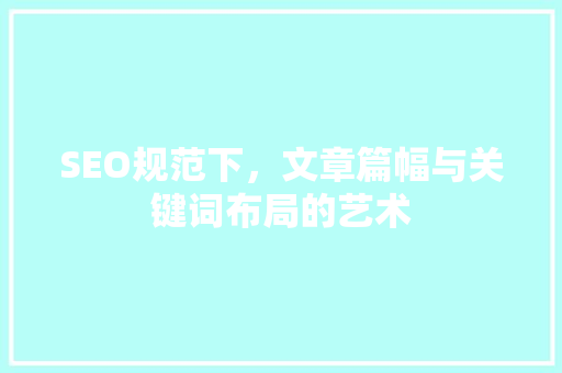 SEO规范下，文章篇幅与关键词布局的艺术